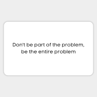 Don't Be Part of the Problem, Be the Entire Problem Magnet